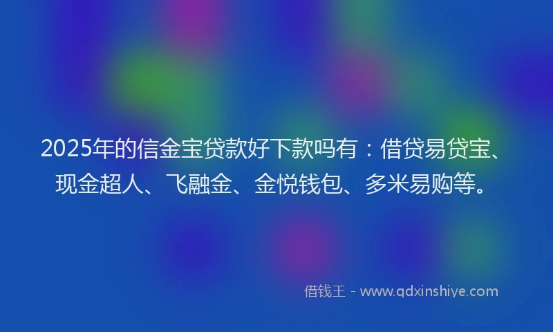 2025年的信金宝贷款好下款吗有：借贷易贷宝、现金超人、飞融金、金悦钱包、多米易购等。