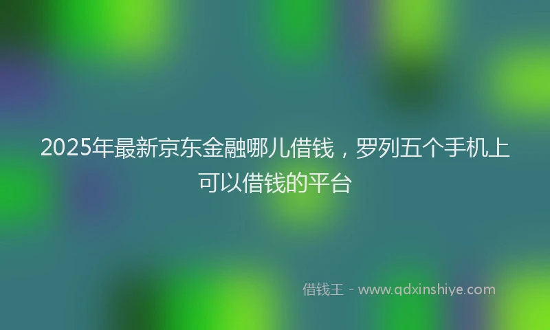 2025年最新京东金融哪儿借钱，罗列五个手机上可以借钱的平台