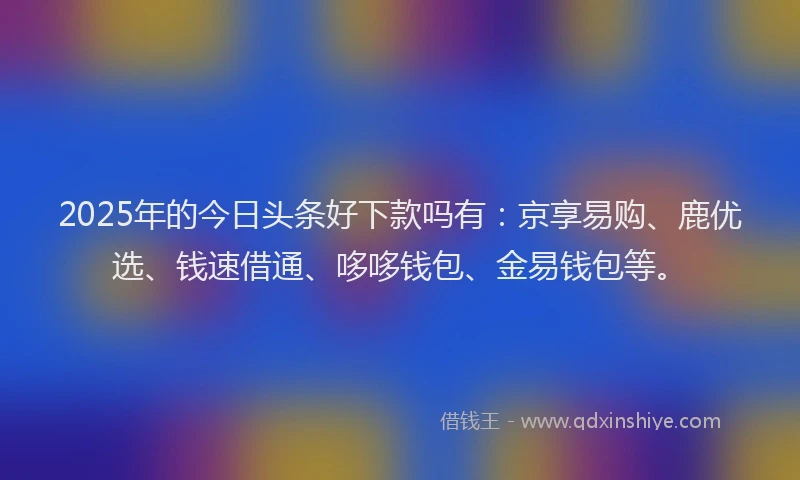 2025年的今日头条好下款吗有：京享易购、鹿优选、钱速借通、哆哆钱包、金易钱包等。