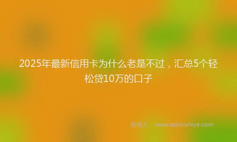 2025年最新信用卡为什么老是不过，汇总5个轻松贷10万的口子