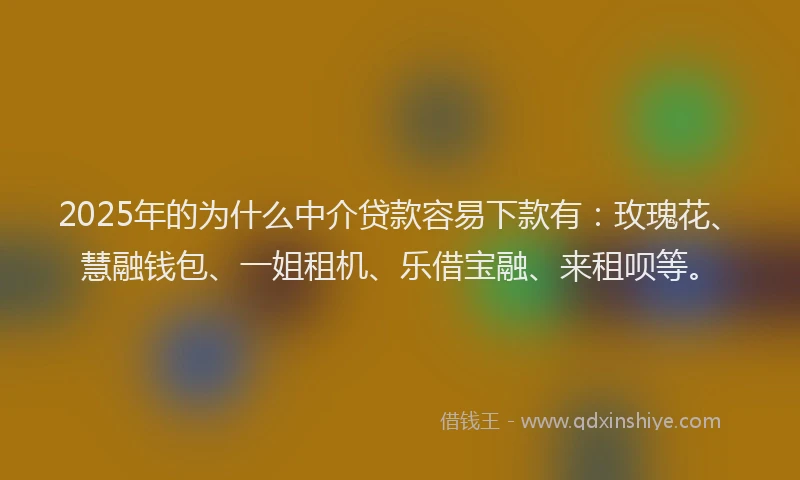 2025年的为什么中介贷款容易下款有：玫瑰花、慧融钱包、一姐租机、乐借宝融、来租呗等。