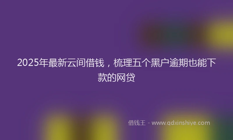 2025年最新云间借钱，梳理五个黑户逾期也能下款的网贷