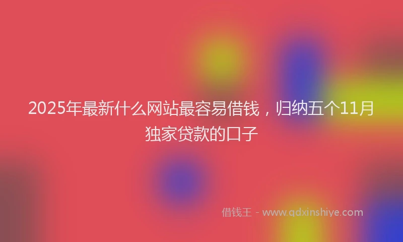 2025年最新什么网站最容易借钱，归纳五个11月独家贷款的口子