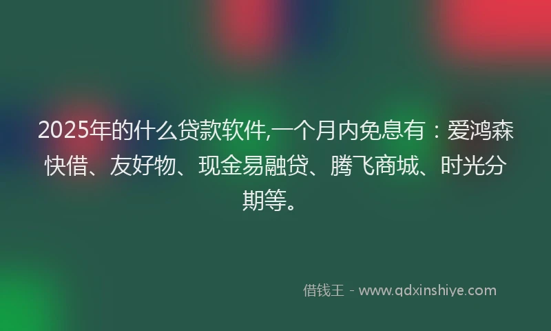 2025年的什么贷款软件,一个月内免息有：爱鸿森快借、友好物、现金易融贷、腾飞商城、时光分期等。