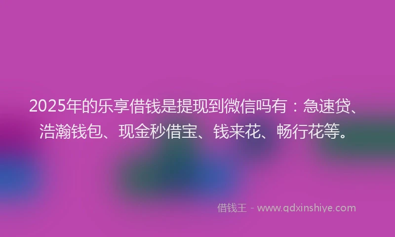 2025年的乐享借钱是提现到微信吗有：急速贷、浩瀚钱包、现金秒借宝、钱来花、畅行花等。