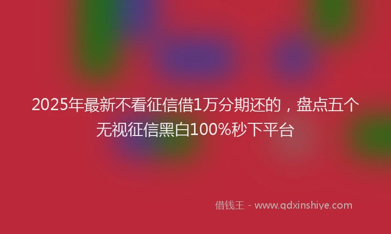 2025年最新不看征信借1万分期还的，盘点五个无视征信黑白100%秒下平台