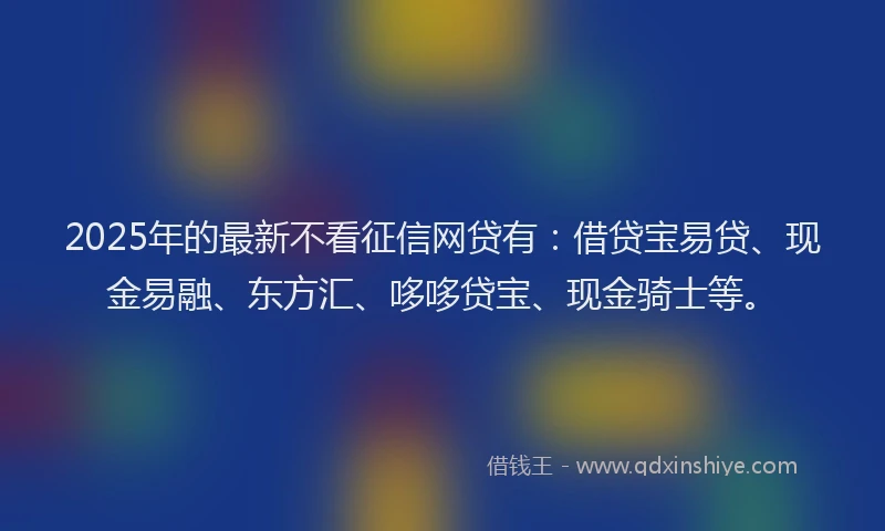 2025年的最新不看征信网贷有：借贷宝易贷、现金易融、东方汇、哆哆贷宝、现金骑士等。