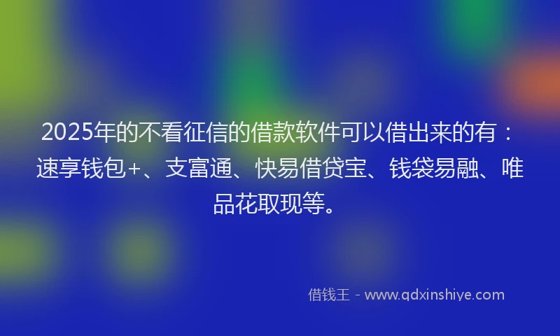 2025年的不看征信的借款软件可以借出来的有：速享钱包+、支富通、快易借贷宝、钱袋易融、唯品花取现等。