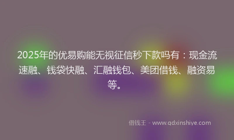 2025年的优易购能无视征信秒下款吗有：现金流速融、钱袋快融、汇融钱包、美团借钱、融资易等。