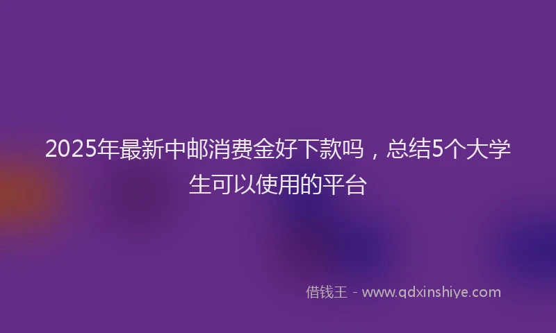 2025年最新中邮消费金好下款吗，总结5个大学生可以使用的平台