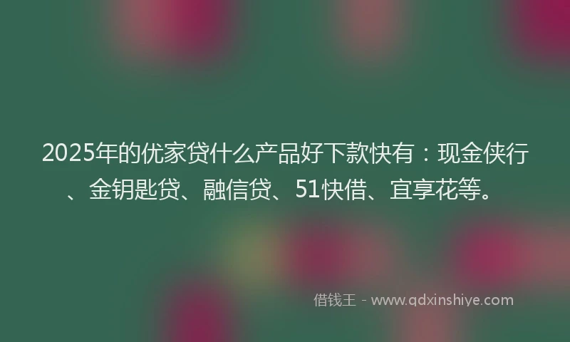 2025年的优家贷什么产品好下款快有：现金侠行、金钥匙贷、融信贷、51快借、宜享花等。