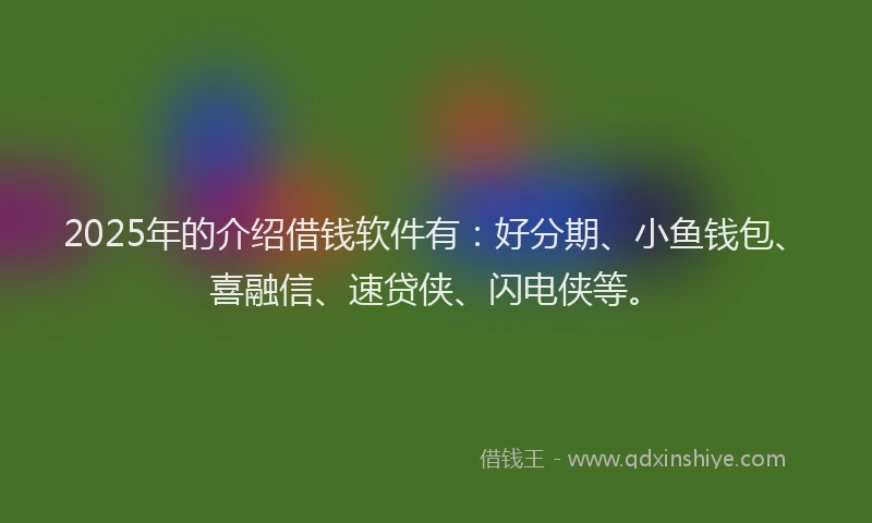 2025年的介绍借钱软件有：好分期、小鱼钱包、喜融信、速贷侠、闪电侠等。