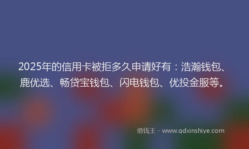 2025年的信用卡被拒多久申请好有：浩瀚钱包、鹿优选、畅贷宝钱包、闪电钱包、优投金服等。