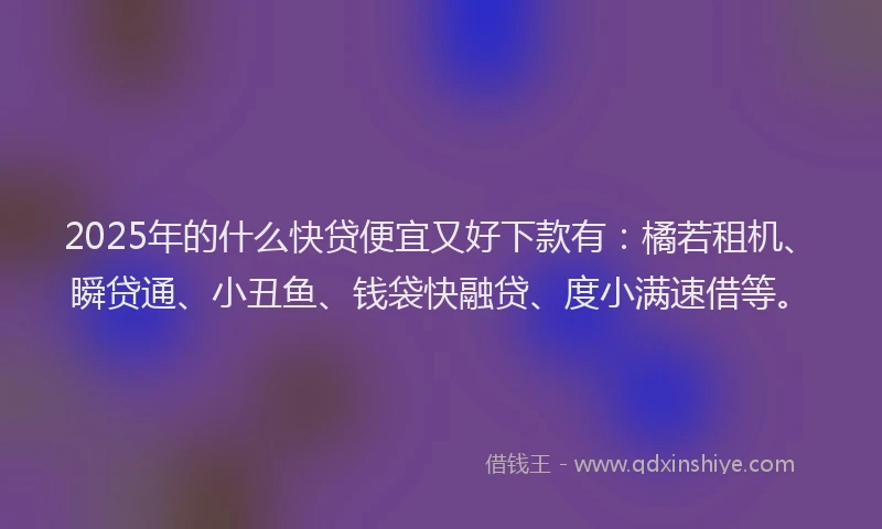2025年的什么快贷便宜又好下款有：橘若租机、瞬贷通、小丑鱼、钱袋快融贷、度小满速借等。