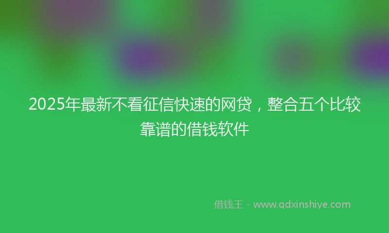 2025年最新不看征信快速的网贷，整合五个比较靠谱的借钱软件