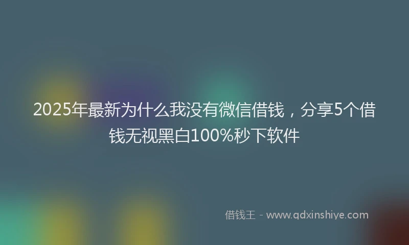 2025年最新为什么我没有微信借钱，分享5个借钱无视黑白100%秒下软件
