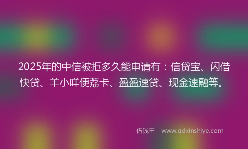 2025年的中信被拒多久能申请有：信贷宝、闪借快贷、羊小咩便荔卡、盈盈速贷、现金速融等。