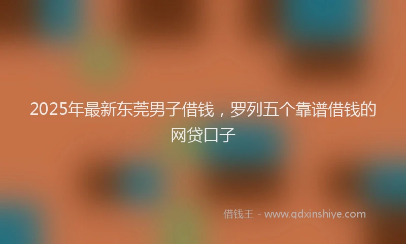 2025年最新东莞男子借钱，罗列五个靠谱借钱的网贷口子