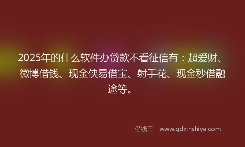 2025年的什么软件办贷款不看征信有：超爱财、微博借钱、现金侠易借宝、射手花、现金秒借融途等。