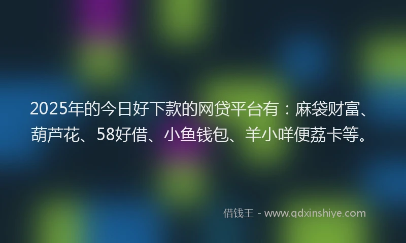 2025年的今日好下款的网贷平台有：麻袋财富、葫芦花、58好借、小鱼钱包、羊小咩便荔卡等。