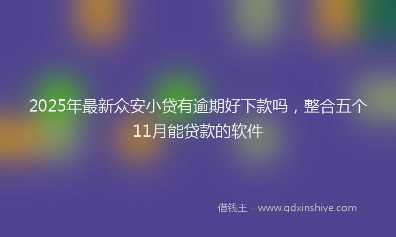 2025年最新众安小贷有逾期好下款吗，整合五个11月能贷款的软件
