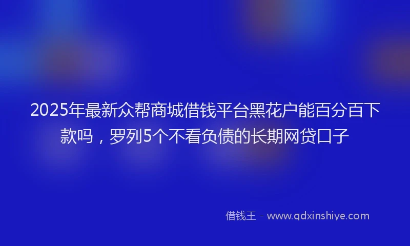 2025年最新众帮商城借钱平台黑花户能百分百下款吗，罗列5个不看负债的长期网贷口子