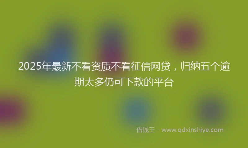 2025年最新不看资质不看征信网贷，归纳五个逾期太多仍可下款的平台