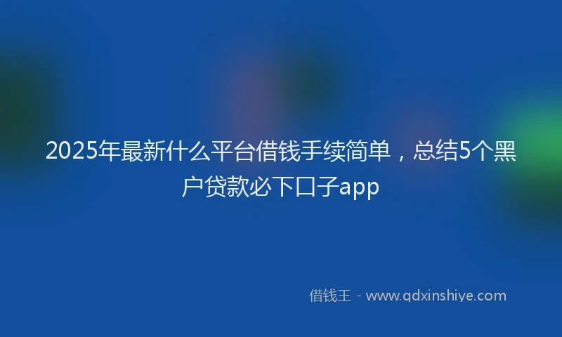 2025年最新什么平台借钱手续简单，总结5个黑户贷款必下口子app