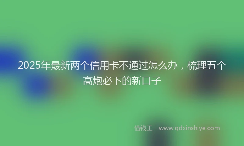 2025年最新两个信用卡不通过怎么办，梳理五个高炮必下的新口子