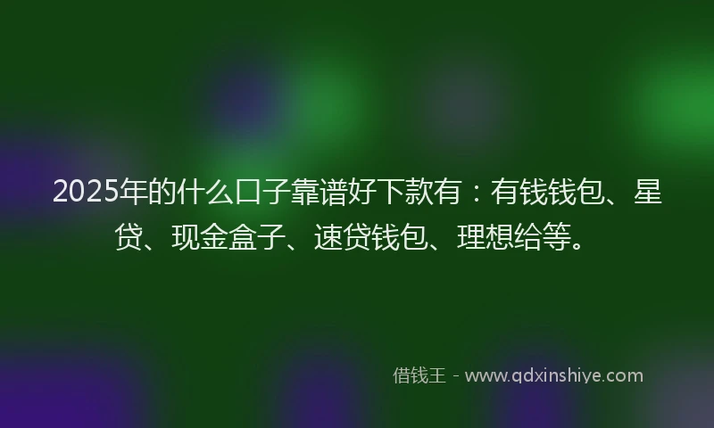 2025年的什么口子靠谱好下款有：有钱钱包、星贷、现金盒子、速贷钱包、理想给等。