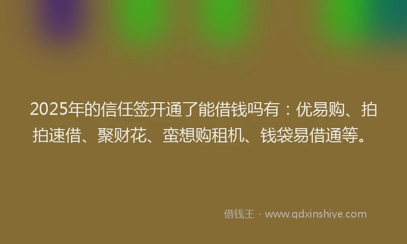 2025年的信任签开通了能借钱吗有：优易购、拍拍速借、聚财花、蛮想购租机、钱袋易借通等。