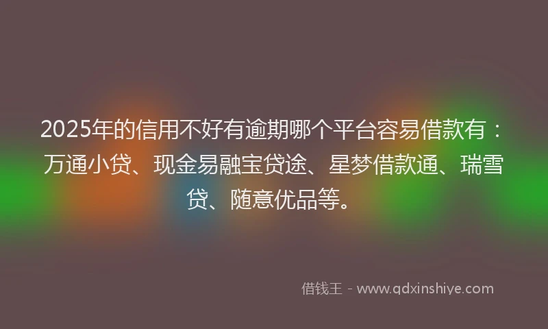 2025年的信用不好有逾期哪个平台容易借款有：万通小贷、现金易融宝贷途、星梦借款通、瑞雪贷、随意优品等。
