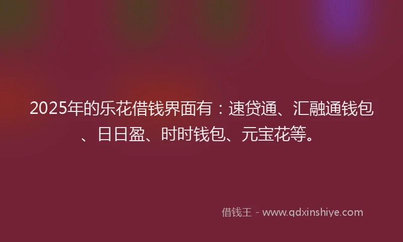 2025年的乐花借钱界面有：速贷通、汇融通钱包、日日盈、时时钱包、元宝花等。