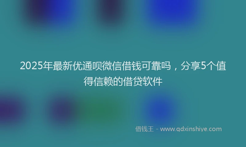 2025年最新优通呗微信借钱可靠吗，分享5个值得信赖的借贷软件