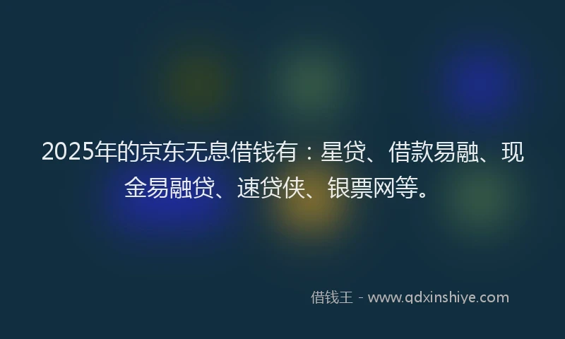 2025年的京东无息借钱有：星贷、借款易融、现金易融贷、速贷侠、银票网等。