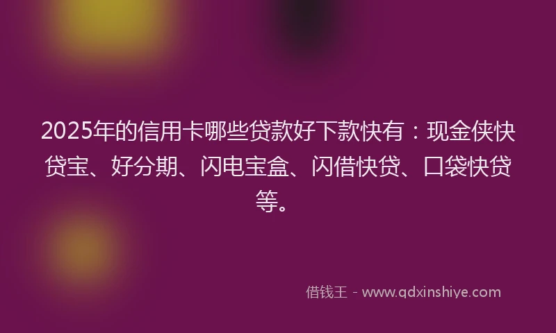 2025年的信用卡哪些贷款好下款快有：现金侠快贷宝、好分期、闪电宝盒、闪借快贷、口袋快贷等。