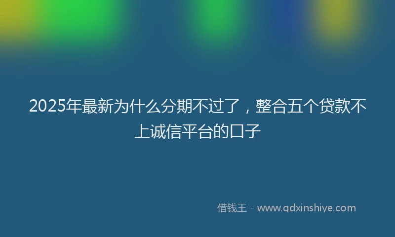2025年最新为什么分期不过了，整合五个贷款不上诚信平台的口子