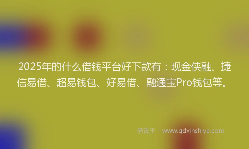 2025年的什么借钱平台好下款有：现金侠融、捷信易借、超易钱包、好易借、融通宝Pro钱包等。