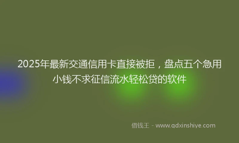 2025年最新交通信用卡直接被拒，盘点五个急用小钱不求征信流水轻松贷的软件