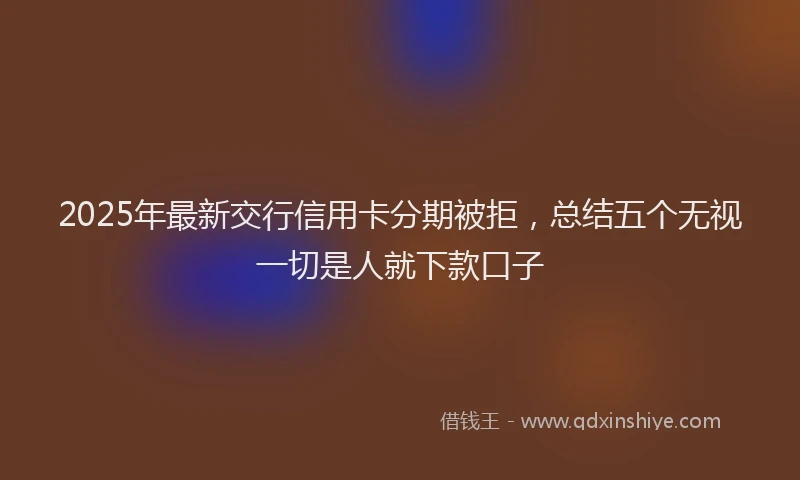 2025年最新交行信用卡分期被拒，总结五个无视一切是人就下款口子