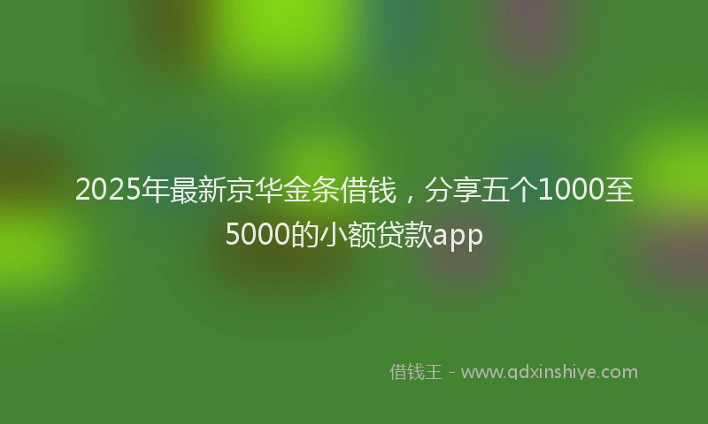 2025年最新京华金条借钱，分享五个1000至5000的小额贷款app