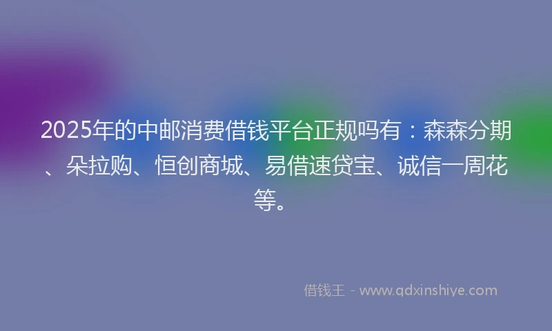 2025年的中邮消费借钱平台正规吗有：森森分期、朵拉购、恒创商城、易借速贷宝、诚信一周花等。