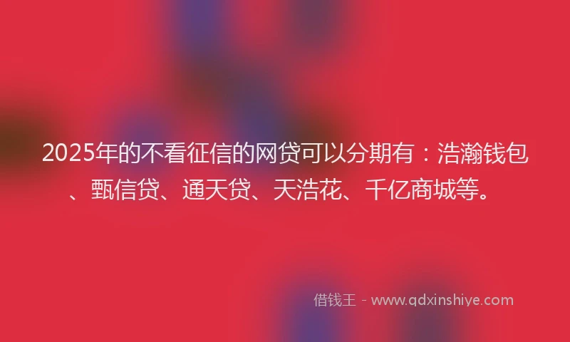2025年的不看征信的网贷可以分期有：浩瀚钱包、甄信贷、通天贷、天浩花、千亿商城等。