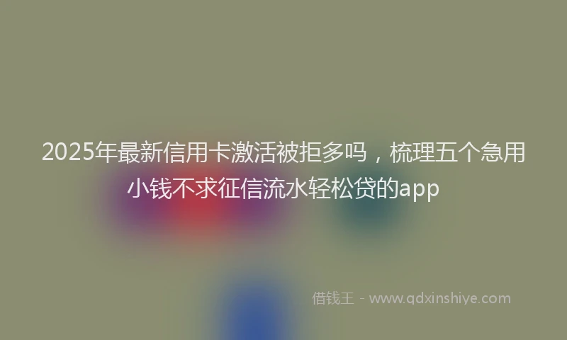 2025年最新信用卡激活被拒多吗，梳理五个急用小钱不求征信流水轻松贷的app