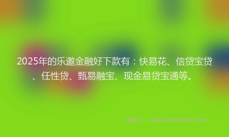 2025年的乐邀金融好下款有：快易花、信贷宝贷、任性贷、甄易融宝、现金易贷宝通等。