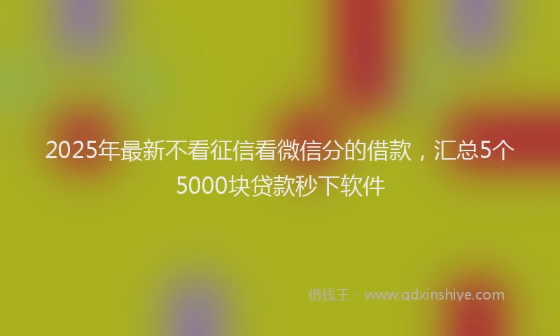 2025年最新不看征信看微信分的借款，汇总5个5000块贷款秒下软件