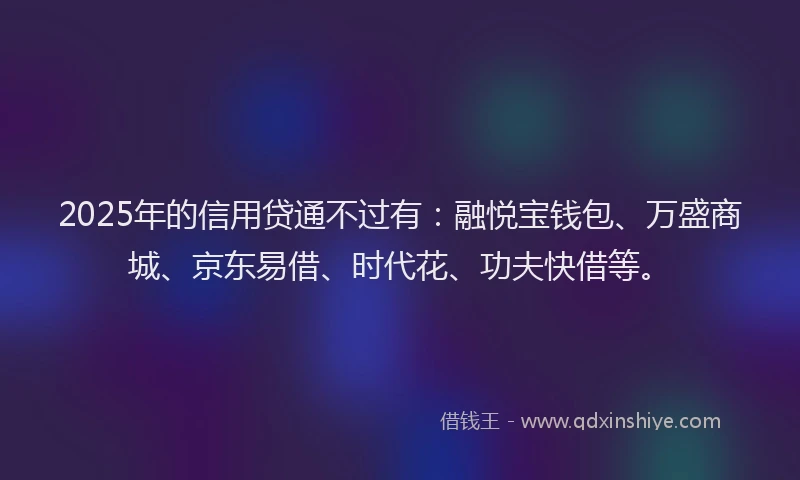 2025年的信用贷通不过有：融悦宝钱包、万盛商城、京东易借、时代花、功夫快借等。