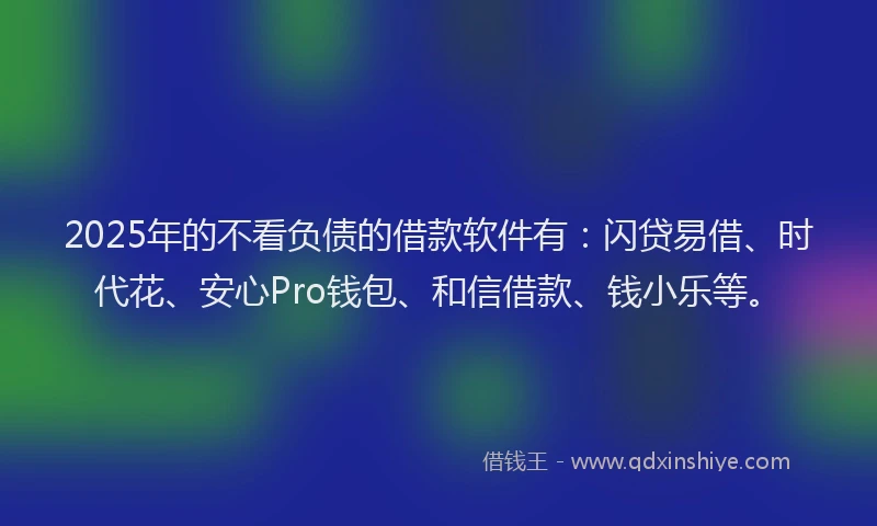 2025年的不看负债的借款软件有：闪贷易借、时代花、安心Pro钱包、和信借款、钱小乐等。
