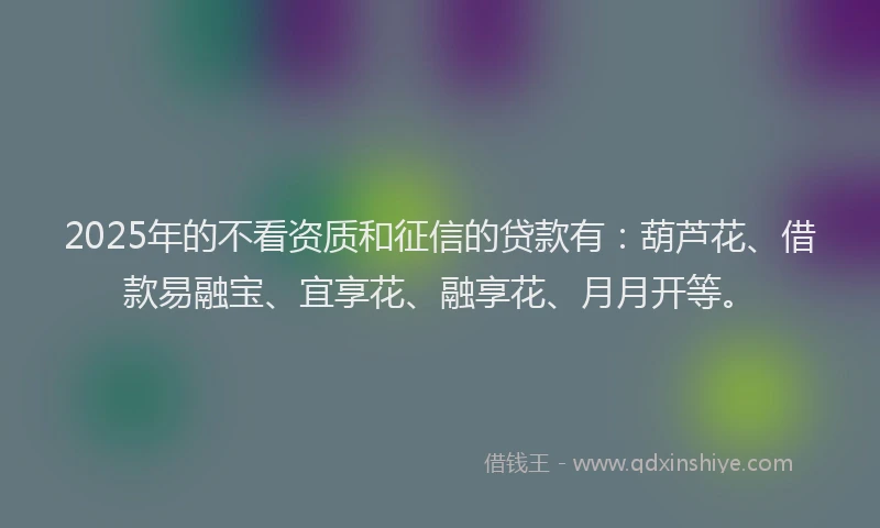 2025年的不看资质和征信的贷款有：葫芦花、借款易融宝、宜享花、融享花、月月开等。