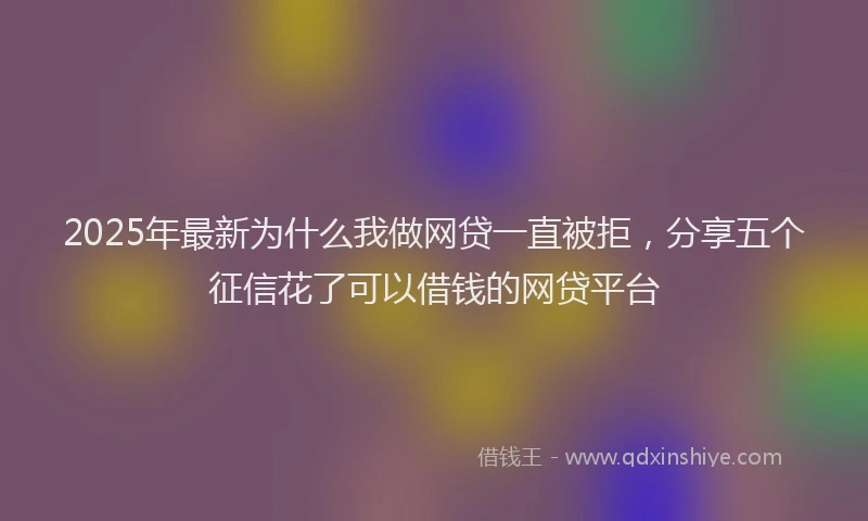 2025年最新为什么我做网贷一直被拒，分享五个征信花了可以借钱的网贷平台